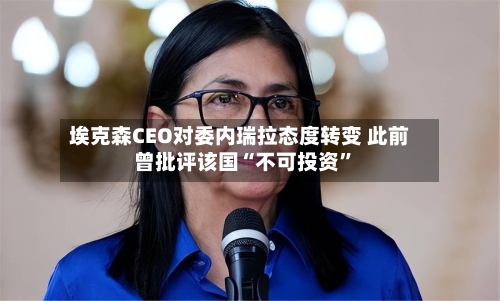 埃克森CEO对委内瑞拉态度转变 此前曾批评该国“不可投资”
