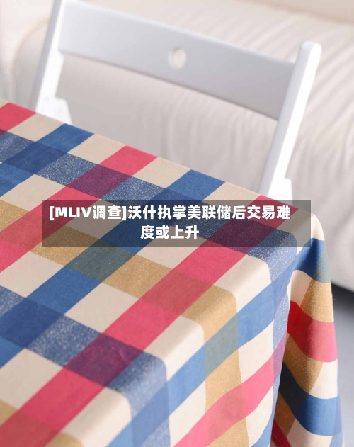 [MLIV调查]沃什执掌美联储后交易难度或上升