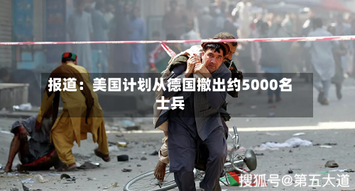 报道：美国计划从德国撤出约5000名士兵