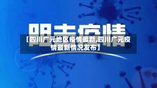 【四川广元地区疫情最新,四川广元疫情最新情况发布】-第2张图片