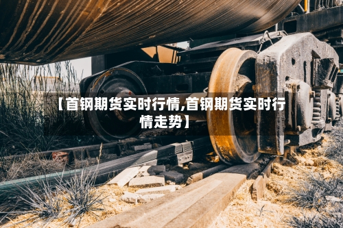 【首钢期货实时行情,首钢期货实时行情走势】