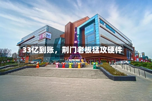 33亿到账，荆门老板猛攻硬件-第3张图片