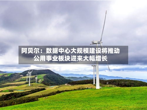 阿贝尔：数据中心大规模建设将推动公用事业板块迎来大幅增长-第2张图片