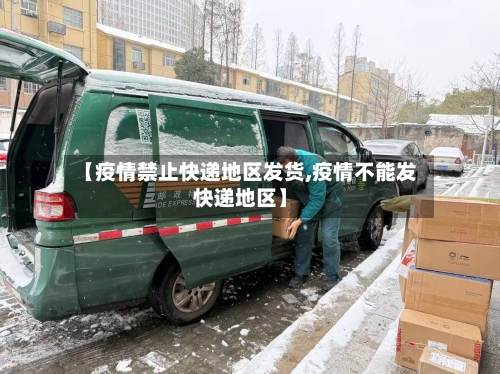 【疫情禁止快递地区发货,疫情不能发快递地区】-第3张图片