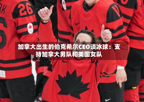 加拿大出生的伯克希尔CEO谈冰球：支持加拿大男队和美国女队