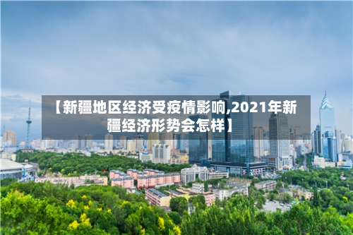 【新疆地区经济受疫情影响,2021年新疆经济形势会怎样】