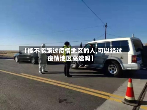 【能不能路过疫情地区的人,可以经过疫情地区高速吗】