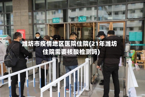 潍坊市疫情地区医院住院(21年潍坊住院需要核酸检测吗)