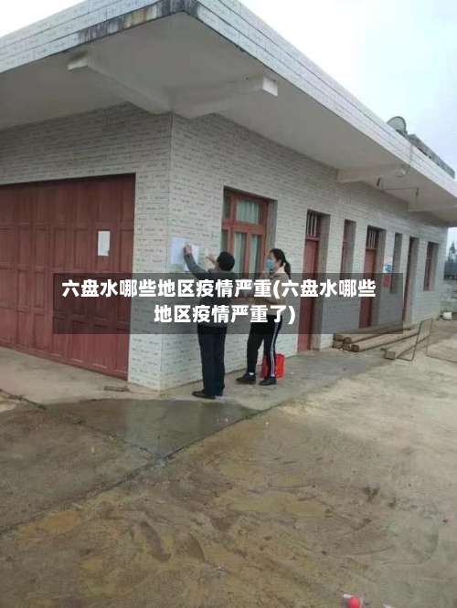 六盘水哪些地区疫情严重(六盘水哪些地区疫情严重了)-第3张图片