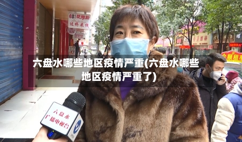 六盘水哪些地区疫情严重(六盘水哪些地区疫情严重了)-第2张图片