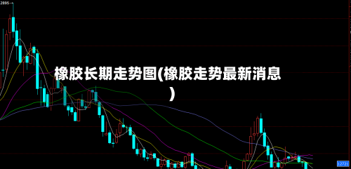 橡胶长期走势图(橡胶走势最新消息)-第2张图片