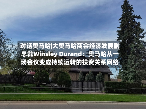 对话奥马哈|大奥马哈商会经济发展副总裁Winsley Durand：奥马哈从一场会议变成持续运转的投资关系网络