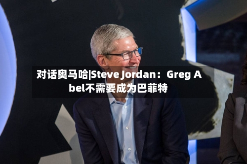 对话奥马哈|Steve Jordan：Greg Abel不需要成为巴菲特
