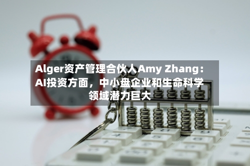 Alger资产管理合伙人Amy Zhang：AI投资方面，中小盘企业和生命科学领域潜力巨大
