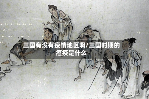 三国有没有疫情地区啊/三国时期的瘟疫是什么