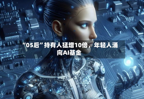 “05后”持有人猛增10倍，年轻人涌向AI基金