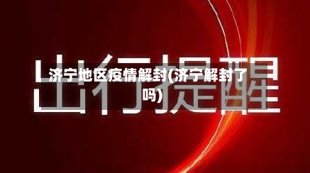 济宁地区疫情解封(济宁解封了吗)