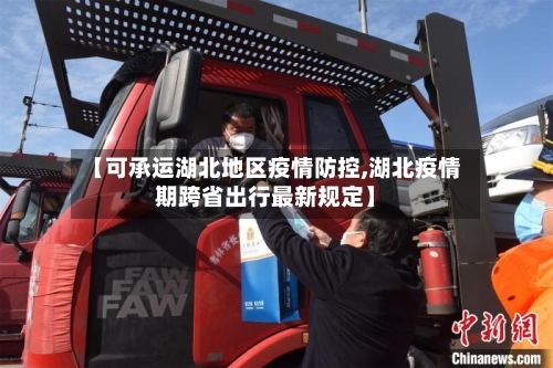 【可承运湖北地区疫情防控,湖北疫情期跨省出行最新规定】