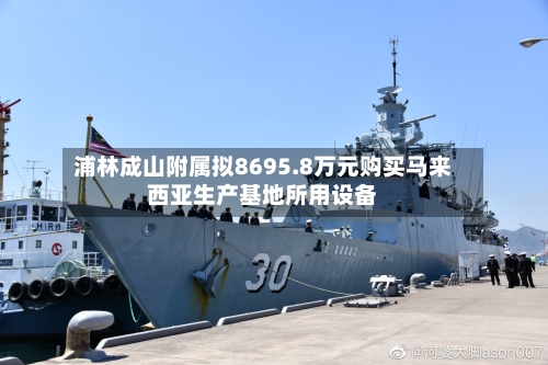 浦林成山附属拟8695.8万元购买马来西亚生产基地所用设备