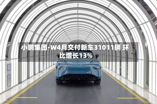 小鹏集团-W4月交付新车31011辆 环比增长13%