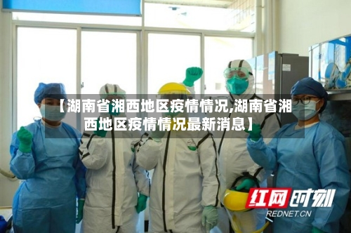 【湖南省湘西地区疫情情况,湖南省湘西地区疫情情况最新消息】-第2张图片