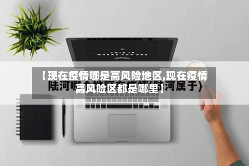 【现在疫情哪是高风险地区,现在疫情高风险区都是哪里】