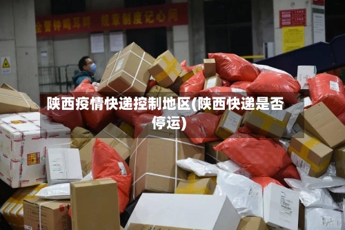 陕西疫情快递控制地区(陕西快递是否停运)