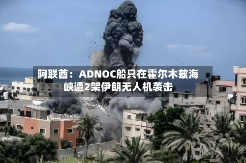 阿联酋：ADNOC船只在霍尔木兹海峡遭2架伊朗无人机袭击-第2张图片