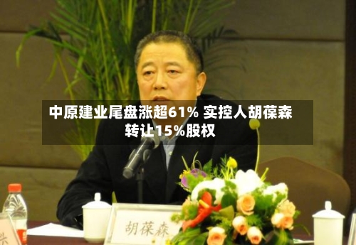 中原建业尾盘涨超61% 实控人胡葆森转让15%股权-第2张图片