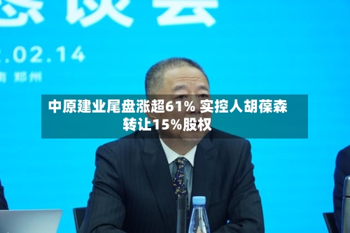 中原建业尾盘涨超61% 实控人胡葆森转让15%股权