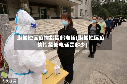 塔城地区疫情指挥部电话(塔城地区疫情指挥部电话是多少)
