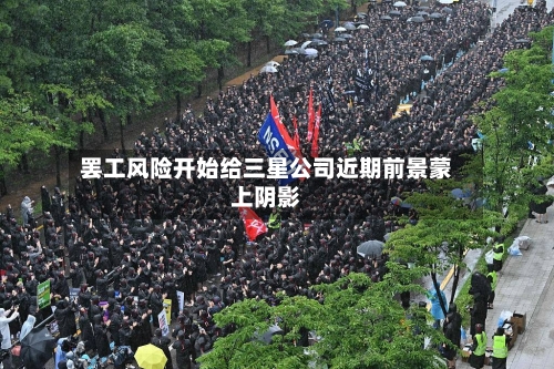 罢工风险开始给三星公司近期前景蒙上阴影