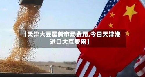 【天津大豆最新市场费用,今日天津港进口大豆费用】