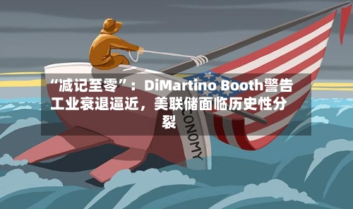 “减记至零”：DiMartino Booth警告工业衰退逼近，美联储面临历史性分裂