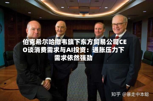 伯克希尔哈撒韦旗下东方贸易公司CEO谈消费需求与AI投资：通胀压力下需求依然强劲-第2张图片