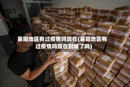 襄阳地区有过疫情吗现在(襄阳地区有过疫情吗现在封城了吗)