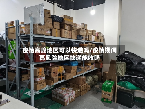 疫情高峰地区可以快递吗/疫情期间高风险地区快递能收吗
