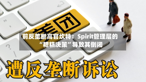 前反垄断高官坎特：Spirit管理层的“糟糕决策”导致其倒闭
