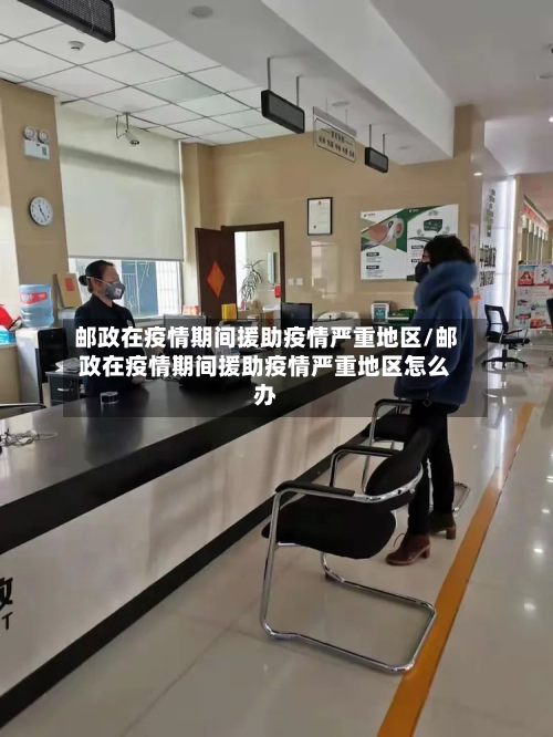 邮政在疫情期间援助疫情严重地区/邮政在疫情期间援助疫情严重地区怎么办