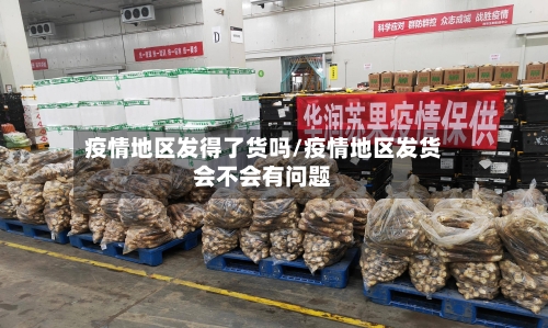 疫情地区发得了货吗/疫情地区发货会不会有问题