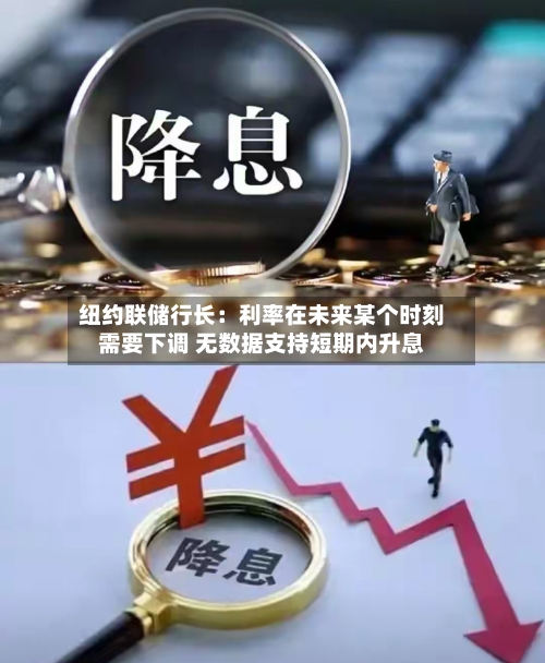 纽约联储行长：利率在未来某个时刻需要下调 无数据支持短期内升息
