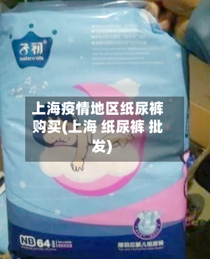 上海疫情地区纸尿裤购买(上海 纸尿裤 批发)