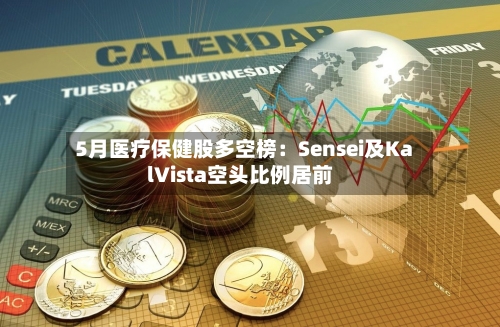 5月医疗保健股多空榜：Sensei及KalVista空头比例居前-第3张图片