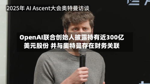 OpenAI联合创始人披露持有近300亿美元股份 并与奥特曼存在财务关联-第2张图片