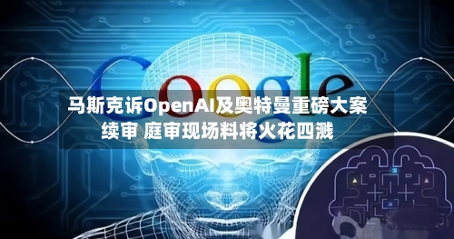 马斯克诉OpenAI及奥特曼重磅大案续审 庭审现场料将火花四溅-第2张图片