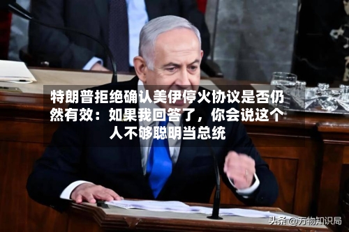特朗普拒绝确认美伊停火协议是否仍然有效：如果我回答了	，你会说这个人不够聪明当总统-第3张图片