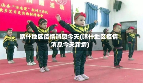 喀什地区疫情消息今天(喀什地区疫情消息今天新增)
