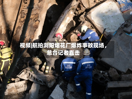 视频|航拍浏阳烟花厂爆炸事故现场，总台记者直击-第3张图片