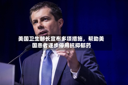 美国卫生部长宣布多项措施，帮助美国患者逐步停用抗抑郁药