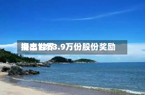 海丰世界授出1263.9万份股份奖励-第2张图片